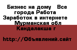 Бизнес на дому - Все города Работа » Заработок в интернете   . Мурманская обл.,Кандалакша г.